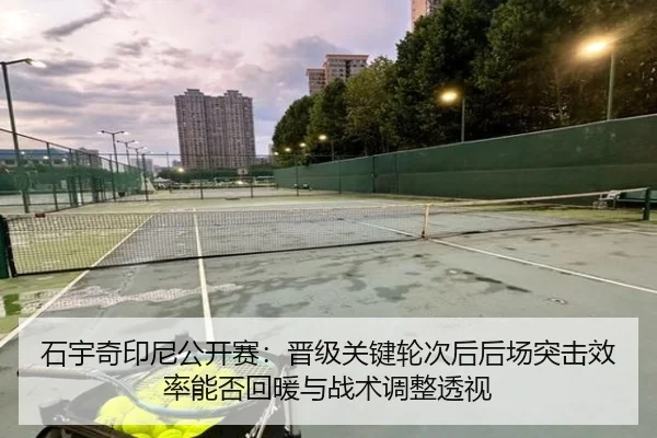 石宇奇印尼公开赛：晋级关键轮次后后场突击效率能否回暖与战术调整透视