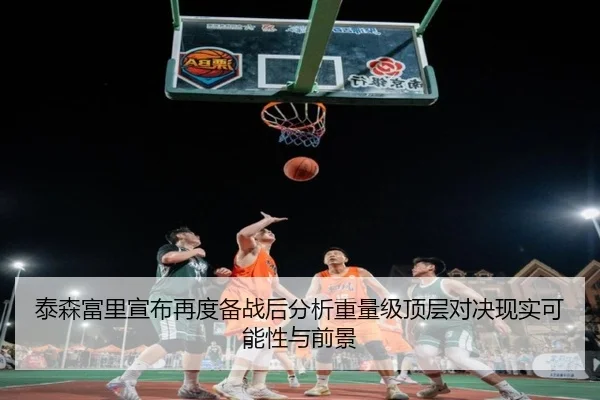 泰森富里宣布再度备战后分析重量级顶层对决现实可能性与前景