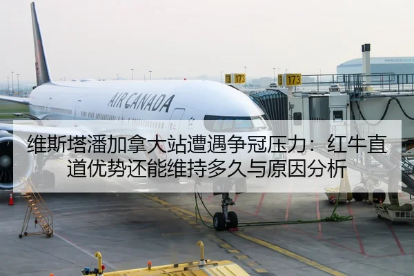 维斯塔潘加拿大站遭遇争冠压力：红牛直道优势还能维持多久与原因分析