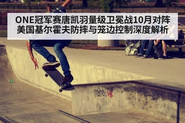 ONE冠军赛唐凯羽量级卫冕战10月对阵美国基尔霍夫防摔与笼边控制深度解析