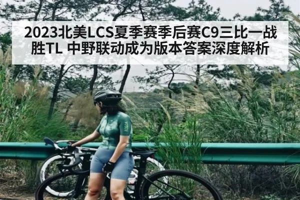 2023北美LCS夏季赛季后赛C9三比一战胜TL 中野联动成为版本答案深度解析