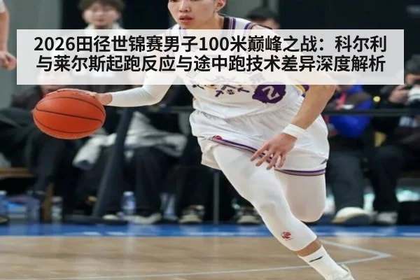 2026田径世锦赛男子100米巅峰之战:科尔利与莱尔斯起跑反应与途中跑技术差异深度解析