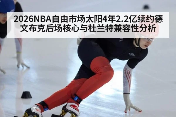 2026NBA自由市场太阳4年2.2亿续约德文布克后场核心与杜兰特兼容性分析