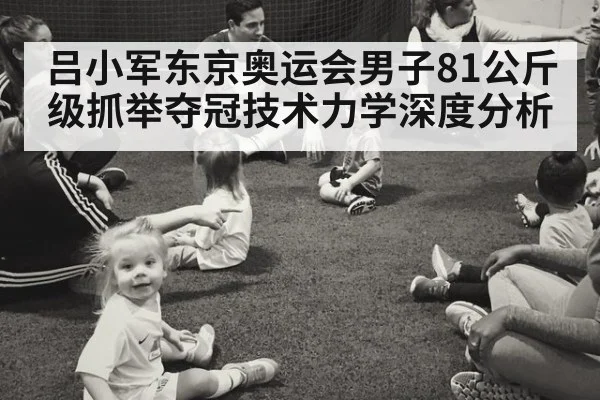 吕小军东京奥运会男子81公斤级抓举夺冠技术力学深度分析