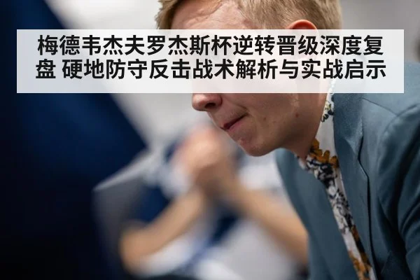梅德韦杰夫罗杰斯杯逆转晋级深度复盘 硬地防守反击战术解析与实战启示
