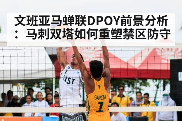文班亚马蝉联DPOY前景分析:马刺双塔如何重塑禁区防守