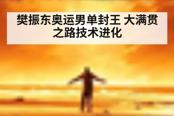 樊振东奥运男单封王 大满贯之路技术进化