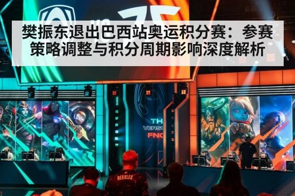 樊振东退出巴西站奥运积分赛:参赛策略调整与积分周期影响深度解析